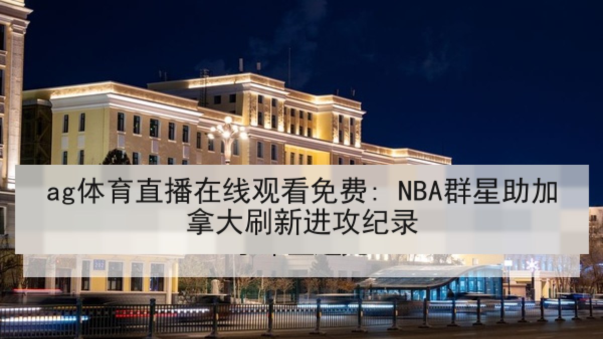ag体育直播在线观看免费: NBA群星助加拿大刷新进攻纪录