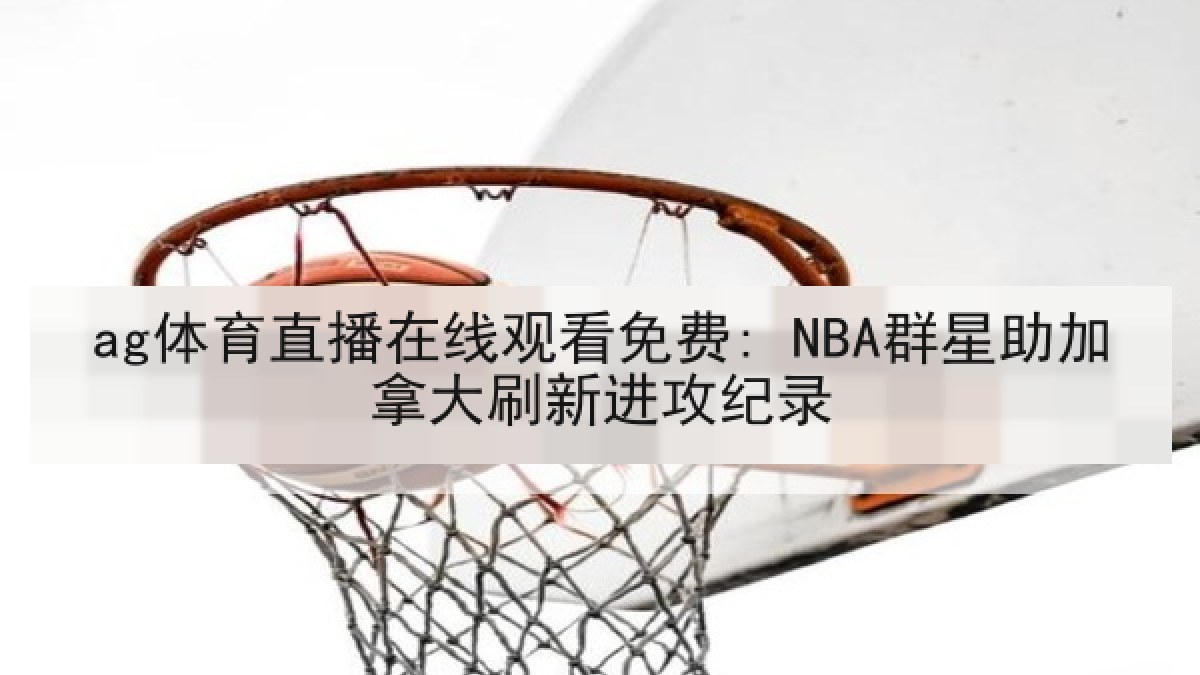 ag体育直播在线观看免费: NBA群星助加拿大刷新进攻纪录