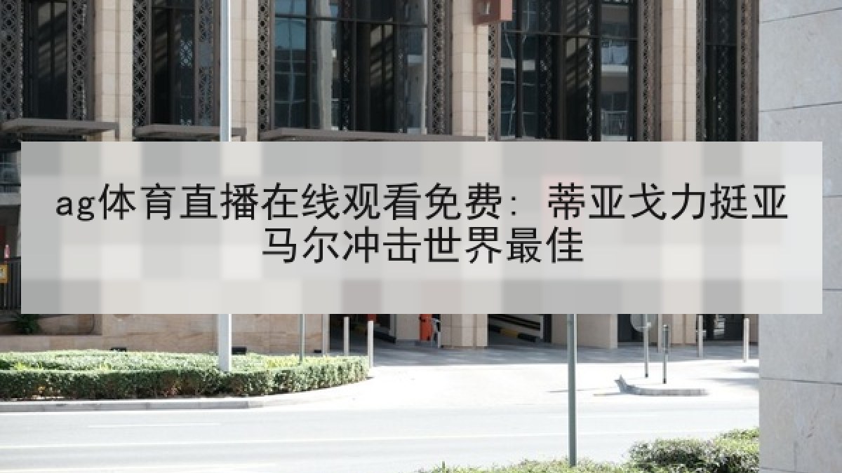 ag体育直播在线观看免费: 蒂亚戈力挺亚马尔冲击世界最佳
