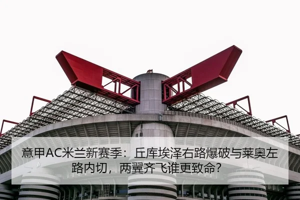 意甲AC米兰新赛季：丘库埃泽右路爆破与莱奥左路内切，两翼齐飞谁更致命？