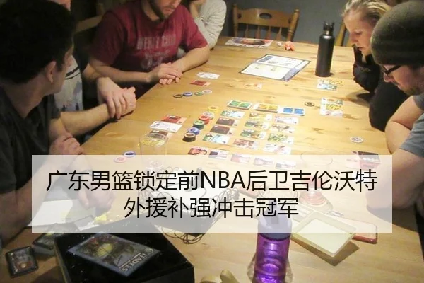 广东男篮锁定前NBA后卫吉伦沃特 外援补强冲击冠军