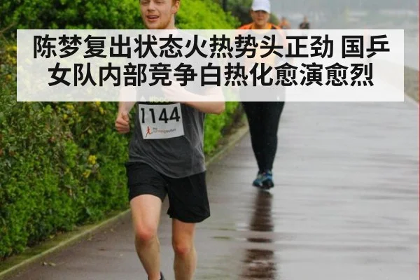陈梦复出状态火热势头正劲 国乒女队内部竞争白热化愈演愈烈