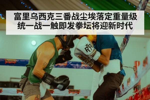 富里乌西克三番战尘埃落定重量级统一战一触即发拳坛将迎新时代