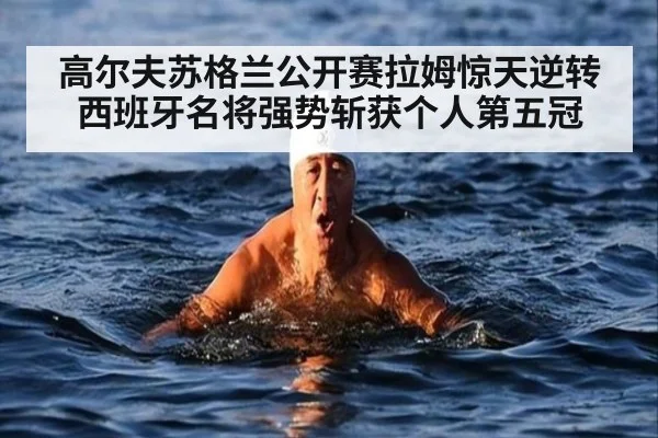高尔夫苏格兰公开赛拉姆惊天逆转 西班牙名将强势斩获个人第五冠