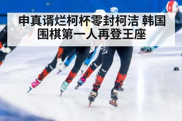 申真谞烂柯杯零封柯洁 韩国围棋第一人再登王座
