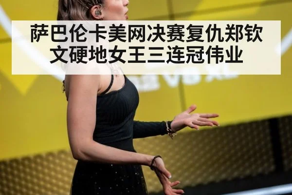 萨巴伦卡美网决赛复仇郑钦文硬地女王三连冠伟业